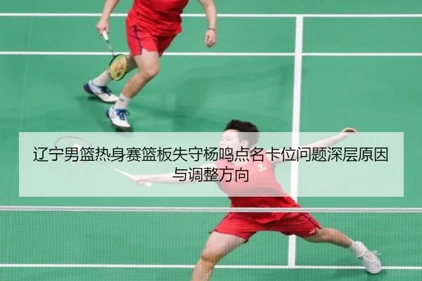 辽宁男篮热身赛篮板失守杨鸣点名卡位问题深层原因与调整方向