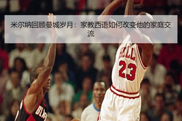 米尔纳回顾曼城岁月：家教西语如何改变他的家庭交流